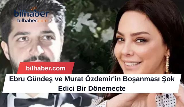 Ebru Gündeş ve Murat Özdemir'in Boşanması Şok Edici Bir Dönemeçte
