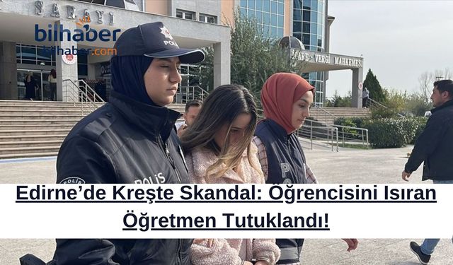 Edirne’de Kreşte Skandal: Öğrencisini Isıran Öğretmen Tutuklandı!