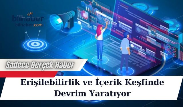 Erişilebilirlik ve İçerik Keşfinde Devrim Yaratıyor