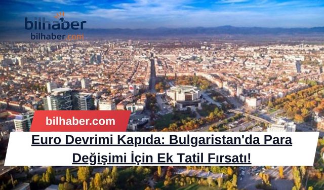 Euro Devrimi Kapıda: Bulgaristan'da Para Değişimi İçin Ek Tatil Fırsatı!