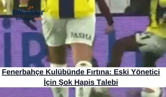 Fenerbahçe Kulübünde Fırtına: Eski Yönetici İçin Şok Hapis Talebi