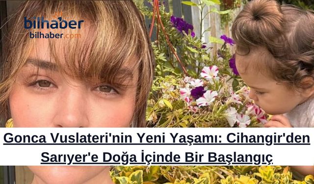Gonca Vuslateri'nin Yeni Yaşamı: Cihangir'den Sarıyer'e Doğa İçinde Bir Başlangıç