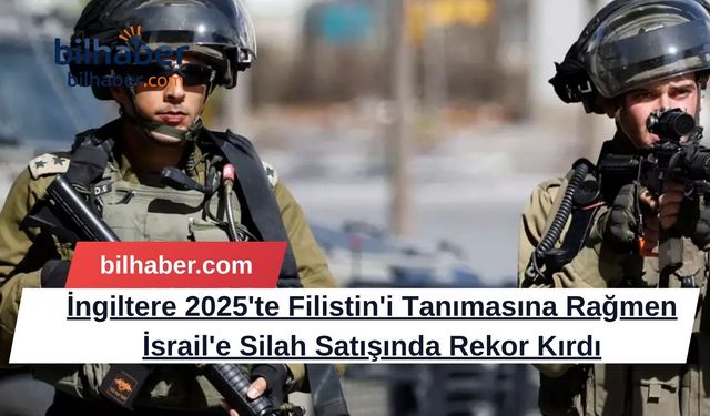 İngiltere 2025'te Filistin'i Tanımasına Rağmen İsrail'e Silah Satışında Rekor Kırdı