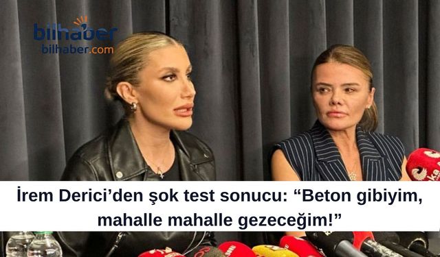 İrem Derici’den şok test sonucu: “Beton gibiyim, mahalle mahalle gezeceğim!”