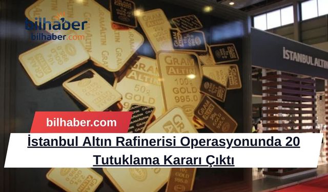 İstanbul Altın Rafinerisi Operasyonunda 20 Tutuklama Kararı Çıktı