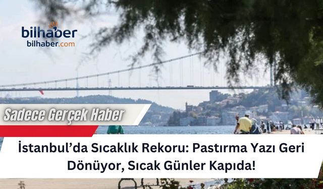 İstanbul’da Sıcaklık Rekoru: Pastırma Yazı Geri Dönüyor, Sıcak Günler Kapıda!