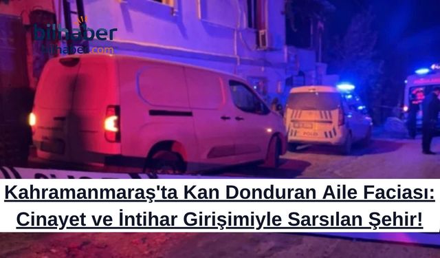 Kahramanmaraş'ta Kan Donduran Aile Faciası: Cinayet ve İntihar Girişimiyle Sarsılan Şehir!