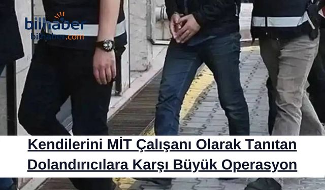 Kendilerini MİT Çalışanı Olarak Tanıtan Dolandırıcılara Karşı Büyük Operasyon