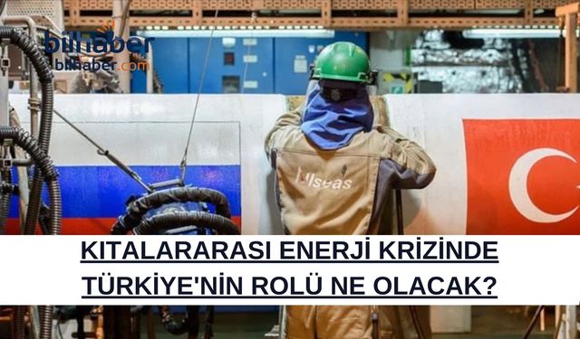 KITALARARASI ENERJİ KRİZİNDE TÜRKİYE'NİN ROLÜ NE OLACAK?