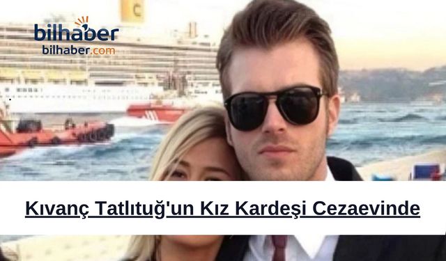 Kıvanç Tatlıtuğ'un Kız Kardeşi Cezaevinde