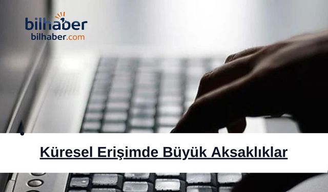Küresel Erişimde Büyük Aksaklıklar