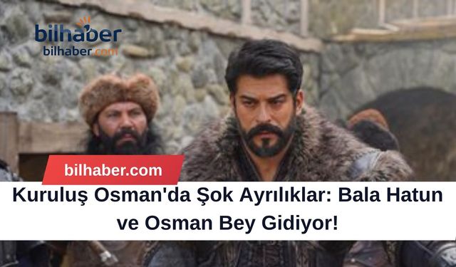 Kuruluş Osman'da Şok Ayrılıklar: Bala Hatun ve Osman Bey Gidiyor!