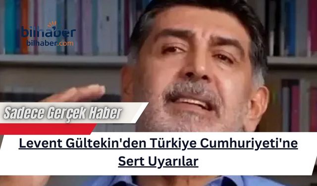 Levent Gültekin'den Türkiye Cumhuriyeti'ne Sert Uyarılar