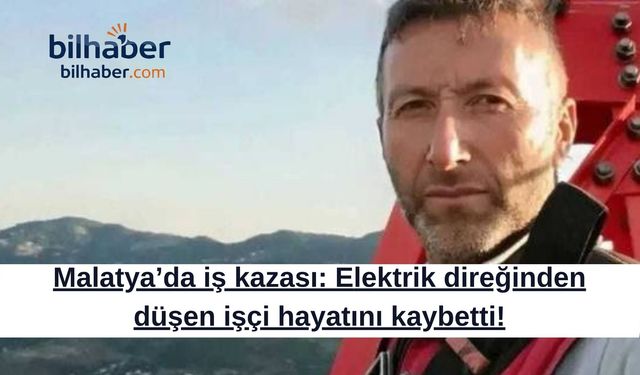 Malatya’da iş kazası: Elektrik direğinden düşen işçi hayatını kaybetti!