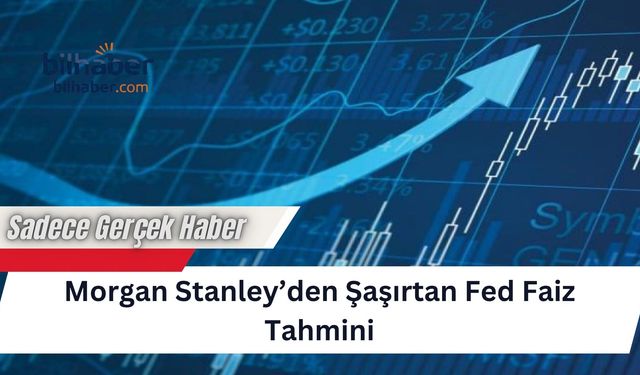 Morgan Stanley’den Şaşırtan Fed Faiz Tahmini