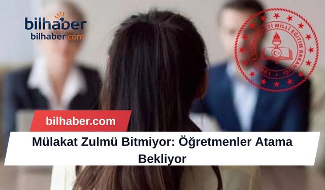 Mülakat Zulmü Bitmiyor: Öğretmenler Atama Bekliyor