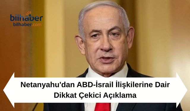 Netanyahu'dan ABD-İsrail İlişkilerine Dair Dikkat Çekici Açıklama