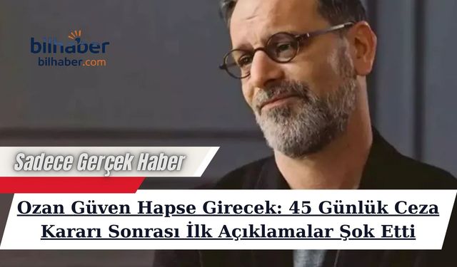 Ozan Güven Hapse Girecek: 45 Günlük Ceza Kararı Sonrası İlk Açıklamalar Şok Etti