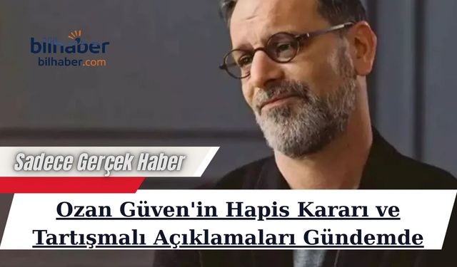 Ozan Güven'in Hapis Kararı ve Tartışmalı Açıklamaları Gündemde