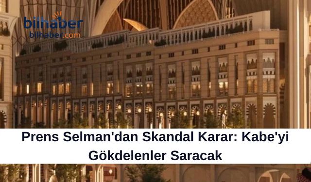Prens Selman'dan Skandal Karar: Kabe'yi Gökdelenler Saracak