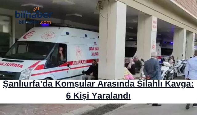 Şanlıurfa’da Komşular Arasında Silahlı Kavga: 6 Kişi Yaralandı