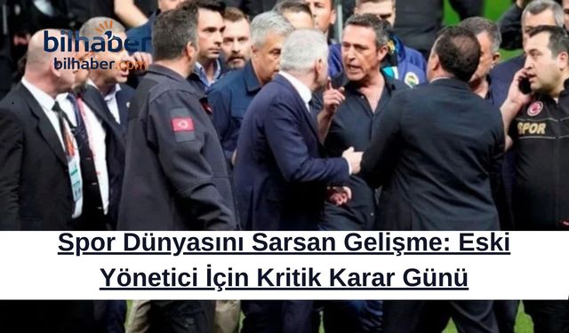 Spor Dünyasını Sarsan Gelişme: Eski Yönetici İçin Kritik Karar Günü