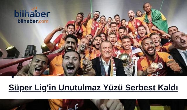 Süper Lig'in Unutulmaz Yüzü Serbest Kaldı