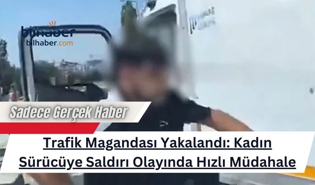 Trafik Magandası Yakalandı: Kadın Sürücüye Saldırı Olayında Hızlı Müdahale