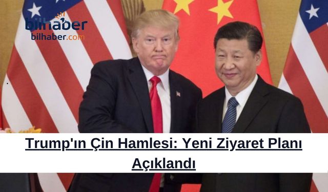 Trump'ın Çin Hamlesi: Yeni Ziyaret Planı Açıklandı