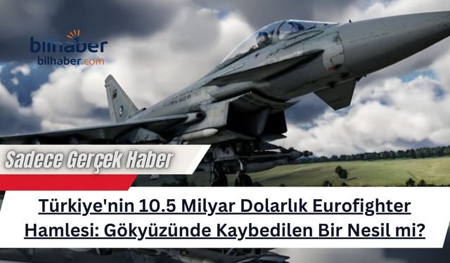 Türkiye'nin 10.5 Milyar Dolarlık Eurofighter Hamlesi: Gökyüzünde Kaybedilen Bir Nesil mi?