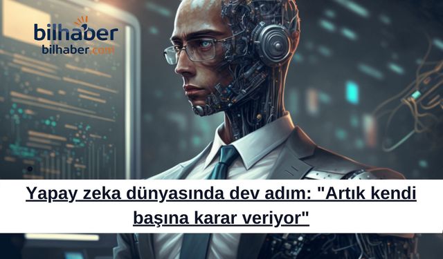 Yapay zeka dünyasında dev adım: "Artık kendi başına karar veriyor"