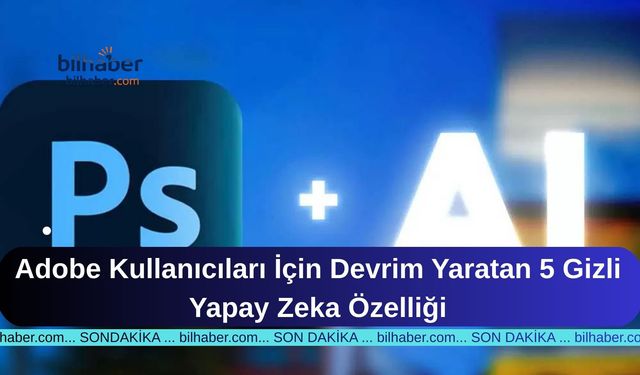 Adobe Kullanıcıları İçin Devrim Yaratan 5 Gizli Yapay Zeka Özelliği