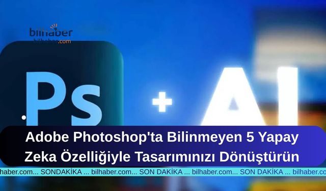 Adobe Photoshop'ta Bilinmeyen 5 Yapay Zeka Özelliğiyle Tasarımınızı Dönüştürün