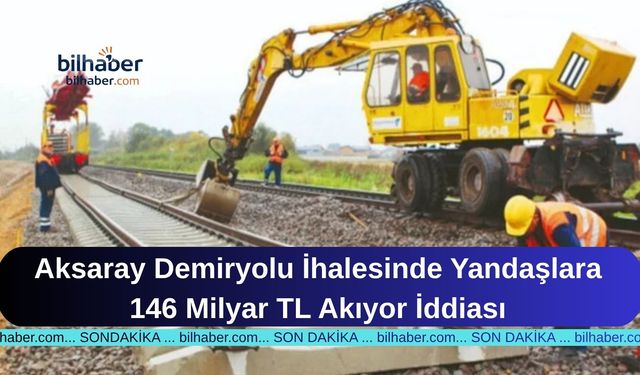 Aksaray Demiryolu İhalesinde Yandaşlara 146 Milyar TL Akıyor İddiası
