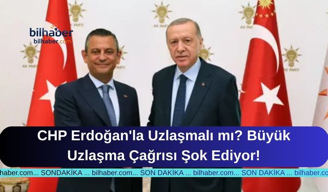 CHP Erdoğan'la Uzlaşmalı mı? Büyük Uzlaşma Çağrısı Şok Ediyor!