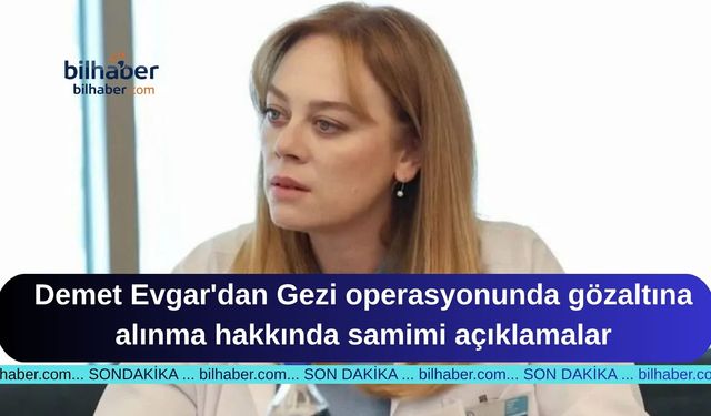 Demet Evgar'dan Gezi operasyonunda gözaltına alınma hakkında samimi açıklamalar