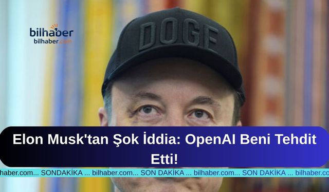 Elon Musk'tan Şok İddia: OpenAI Beni Tehdit Etti!
