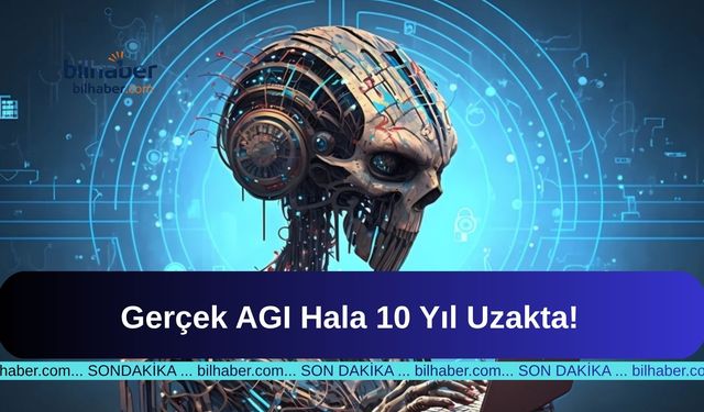 Gerçek AGI Hala 10 Yıl Uzakta!