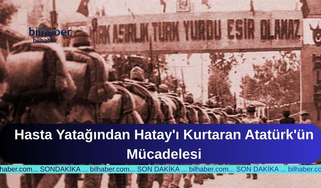 Hasta Yatağından Hatay'ı Kurtaran Atatürk'ün Mücadelesi