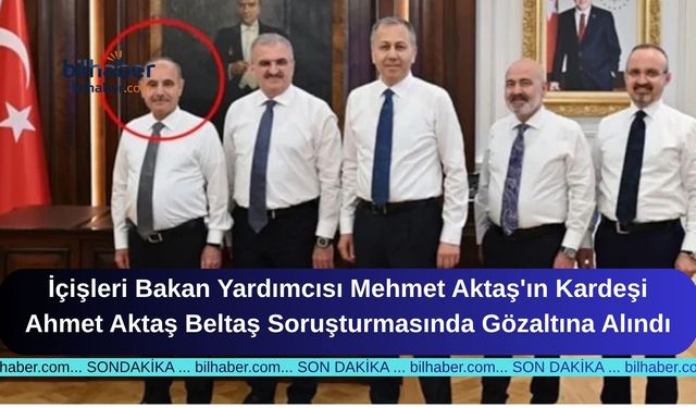İçişleri Bakan Yardımcısı Mehmet Aktaş'ın Kardeşi Ahmet Aktaş Beltaş Soruşturmasında Gözaltına Alındı