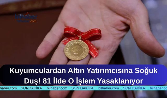 Kuyumculardan Altın Yatırımcısına Soğuk Duş! 81 İlde O İşlem Yasaklanıyor