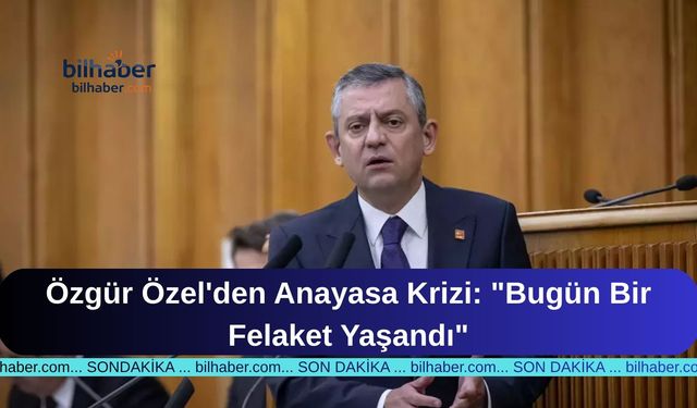 Özgür Özel'den Anayasa Krizi: "Bugün Bir Felaket Yaşandı"