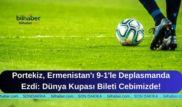 Portekiz, Ermenistan'ı 9-1'le Deplasmanda Ezdi: Dünya Kupası Bileti Cebimizde!