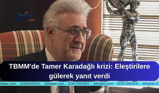 TBMM'de Tamer Karadağlı krizi: Eleştirilere gülerek yanıt verdi