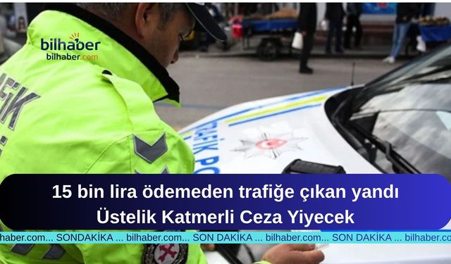 Trafik Cezalarında Yeni Dönem: Ödemesiz Araç Kullanmak Çifte Cezaya Dönüştü!