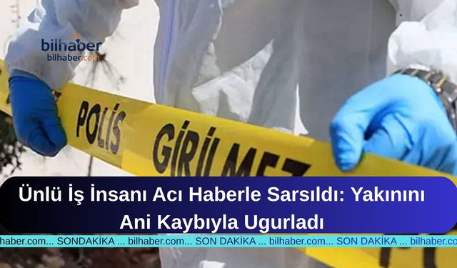 Ünlü İş İnsanı Acı Haberle Sarsıldı: Yakınını Ani Kaybıyla Ugurladı