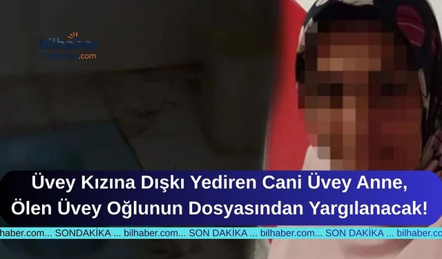 Üvey Kızına Dışkı Yediren Cani Üvey Anne, Ölen Üvey Oğlunun Dosyasından Yargılanacak!