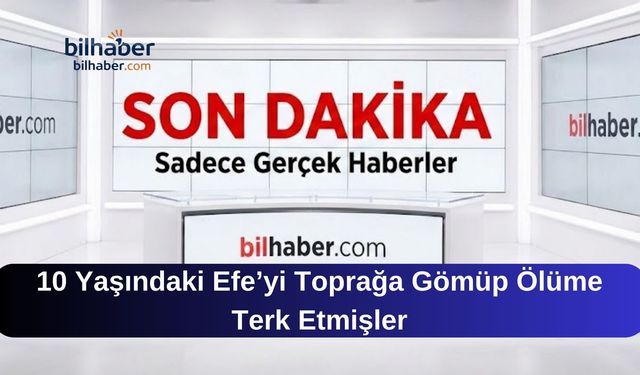 10 Yaşındaki Efe’yi Toprağa Gömüp Ölüme Terk Etmişler