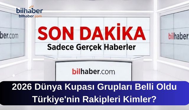 2026 Dünya Kupası Grupları Belli Oldu: Türkiye'nin Rakipleri Kimler?