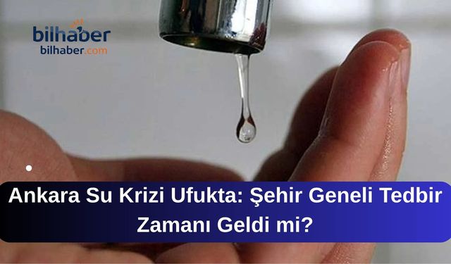 Ankara Su Krizi Ufukta: Şehir Geneli Tedbir Zamanı Geldi mi?